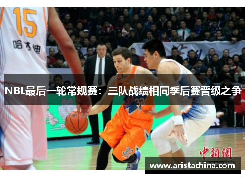 NBL最后一轮常规赛：三队战绩相同季后赛晋级之争
