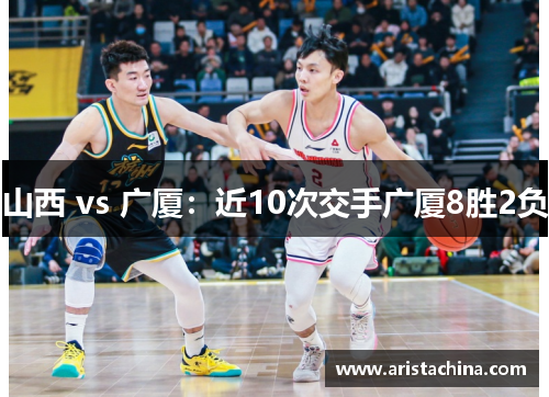 山西 vs 广厦：近10次交手广厦8胜2负
